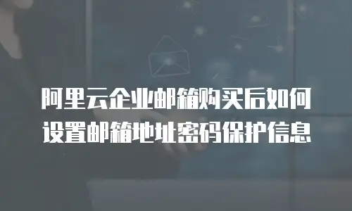阿里云企业邮箱购买后如何设置邮箱地址密码保护信息