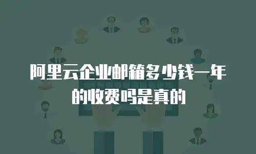 阿里云企业邮箱多少钱一年的收费吗是真的