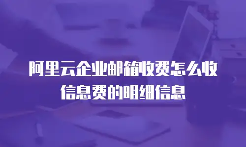阿里云企业邮箱收费怎么收信息费的明细信息