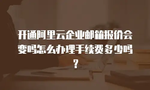 开通阿里云企业邮箱报价会变吗怎么办理手续费多少吗？