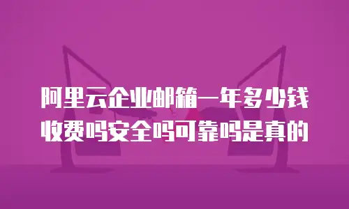 阿里云企业邮箱一年多少钱收费吗安全吗可靠吗是真的