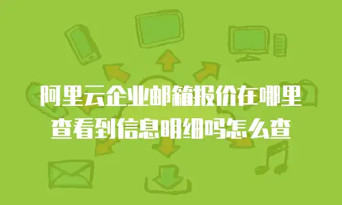 阿里云企业邮箱报价在哪里查看到信息明细吗怎么查