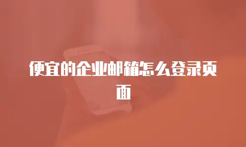 便宜的企业邮箱怎么登录页面