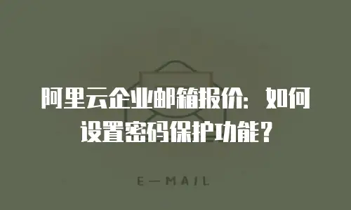 阿里云企业邮箱报价：如何设置密码保护功能？