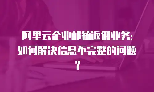 阿里云企业邮箱返佣业务:如何解决信息不完整的问题?