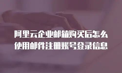 阿里云企业邮箱购买后怎么使用邮件注册账号登录信息