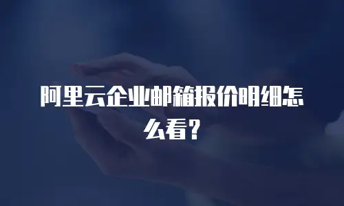 阿里云企业邮箱报价明细怎么看？