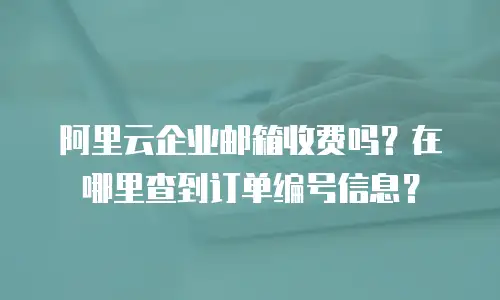 阿里云企业邮箱收费吗？在哪里查到订单编号信息？