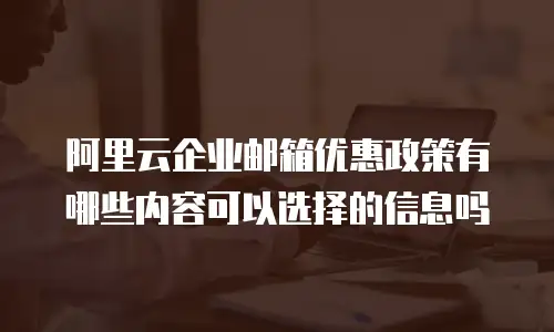 阿里云企业邮箱优惠政策有哪些内容可以选择的信息吗