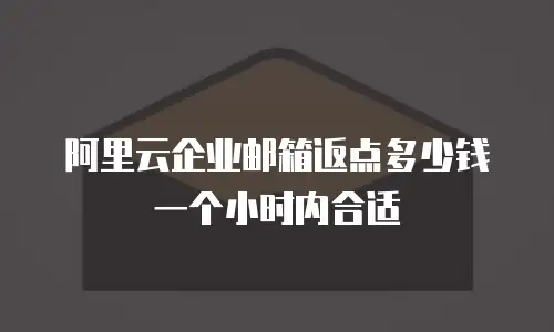 阿里云企业邮箱返点多少钱一个小时内合适