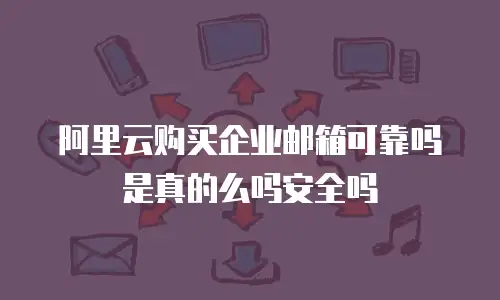 阿里云购买企业邮箱可靠吗是真的么吗安全吗