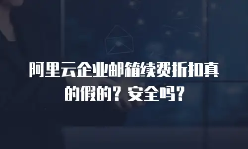 阿里云企业邮箱续费折扣真的假的？安全吗？