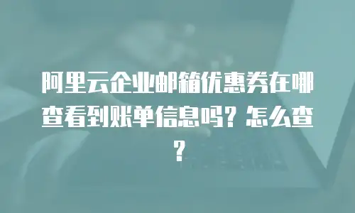 阿里云企业邮箱优惠券在哪查看到账单信息吗？怎么查？