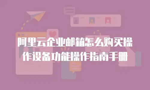 阿里云企业邮箱怎么购买操作设备功能操作指南手册