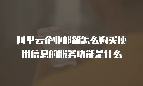 阿里云企业邮箱怎么购买使用信息的服务功能是什么