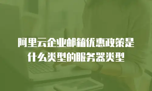阿里云企业邮箱优惠政策是什么类型的服务器类型