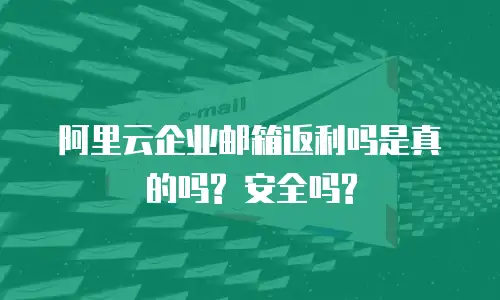 阿里云企业邮箱返利吗是真的吗? 安全吗?
