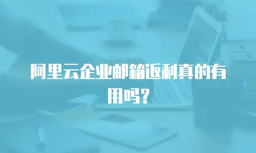阿里云企业邮箱返利真的有用吗?