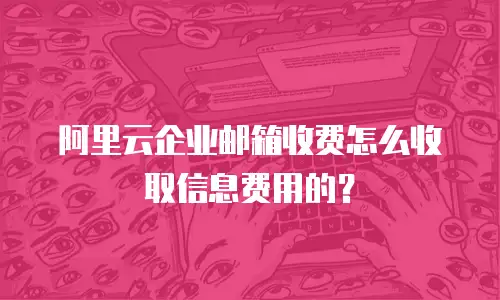 阿里云企业邮箱收费怎么收取信息费用的？