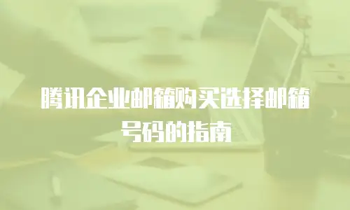 腾讯企业邮箱购买选择邮箱号码的指南