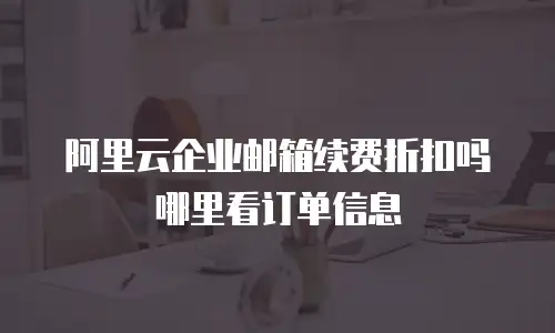 阿里云企业邮箱续费折扣吗哪里看订单信息