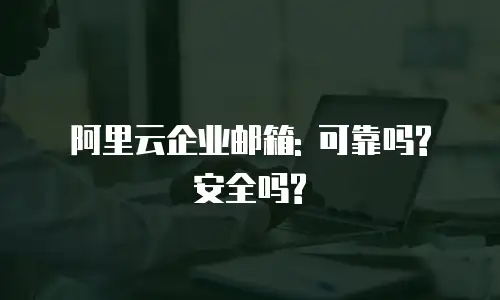 阿里云企业邮箱: 可靠吗? 安全吗?