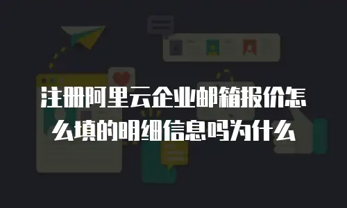 注册阿里云企业邮箱报价怎么填的明细信息吗为什么