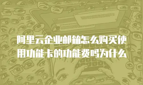 阿里云企业邮箱怎么购买使用功能卡的功能费吗为什么