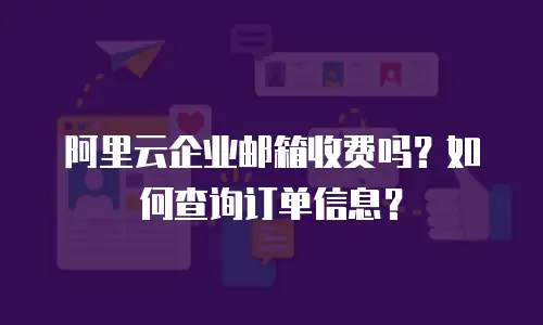阿里云企业邮箱收费吗？如何查询订单信息？