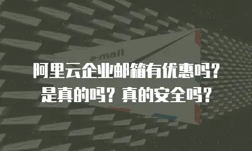 阿里云企业邮箱有优惠吗?是真的吗?真的安全吗?