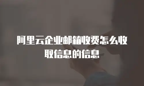 阿里云企业邮箱收费怎么收取信息的信息