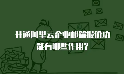 开通阿里云企业邮箱报价功能有哪些作用?