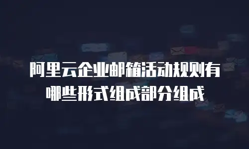 阿里云企业邮箱活动规则有哪些形式组成部分组成