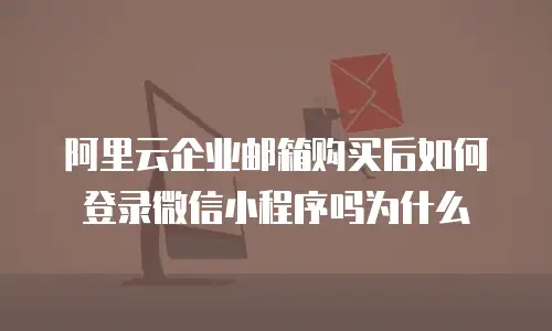 阿里云企业邮箱购买后如何登录微信小程序吗为什么