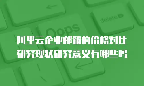 阿里云企业邮箱的价格对比研究现状研究意义有哪些吗