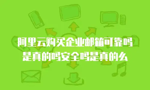 阿里云购买企业邮箱可靠吗是真的吗安全吗是真的么