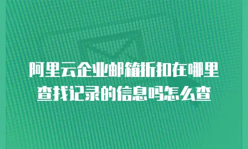 阿里云企业邮箱折扣在哪里查找记录的信息吗怎么查