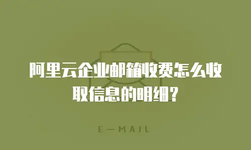 阿里云企业邮箱收费怎么收取信息的明细？