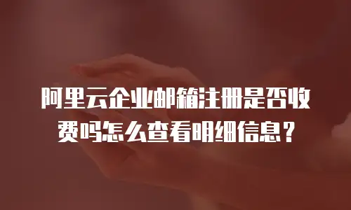 阿里云企业邮箱注册是否收费吗怎么查看明细信息?
