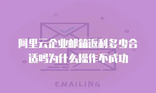 阿里云企业邮箱返利多少合适吗为什么操作不成功