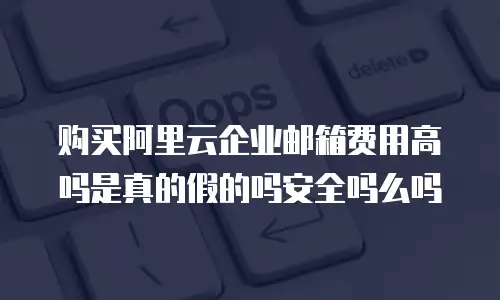 购买阿里云企业邮箱费用高吗是真的假的吗安全吗么吗