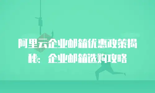 阿里云企业邮箱优惠政策揭秘：企业邮箱选购攻略