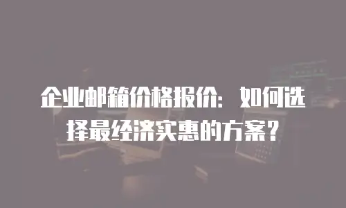 企业邮箱价格报价：如何选择最经济实惠的方案？
