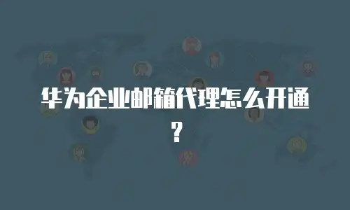 华为企业邮箱代理怎么开通？