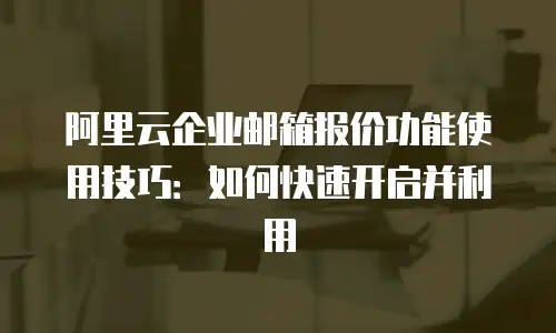 阿里云企业邮箱报价功能使用技巧:如何快速开启并利用
