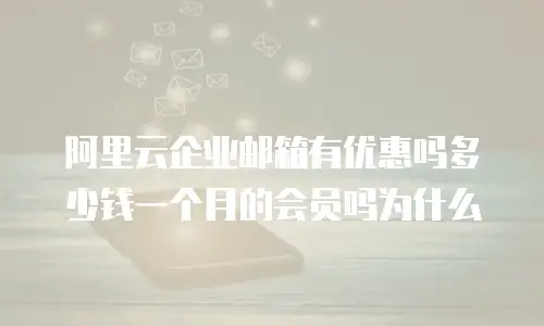阿里云企业邮箱有优惠吗多少钱一个月的会员吗为什么