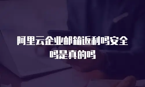 阿里云企业邮箱返利吗安全吗是真的吗
