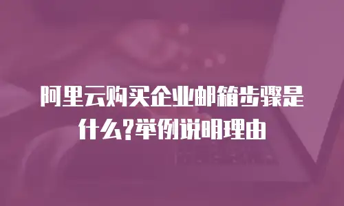阿里云购买企业邮箱步骤是什么?举例说明理由