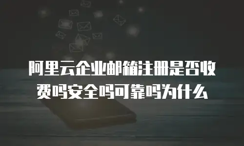 阿里云企业邮箱注册是否收费吗安全吗可靠吗为什么