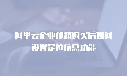 阿里云企业邮箱购买后如何设置定位信息功能